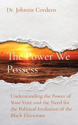 The Power We Possess: Understanding the Power of Your Vote and the Need for the Political Evolution of the Black Electorate by Cordero, Johnnie