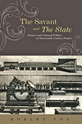 The Savant and the State: Science and Cultural Politics in Nineteenth-Century France by Fox, Robert