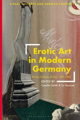 Erotic Art in Modern Germany: Visual Cultures of Sex, 1871-1945 by Smith, Camilla