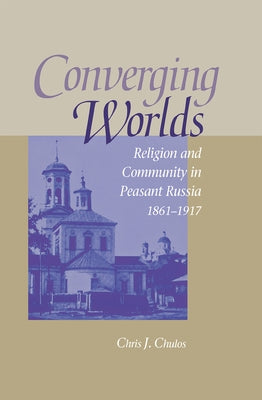 Converging Worlds: Religion and Community in Peasant Russia, 1861-1917 by Chulos, Chris