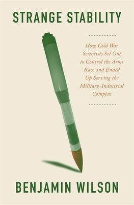 Strange Stability: How Cold War Scientists Set Out to Control the Arms Race and Ended Up Serving the Military-Industrial Complex by Wilson, Benjamin
