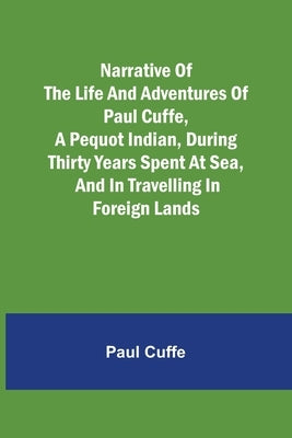 Narrative of the Life and Adventures of Paul Cuffe, a Pequot Indian, During Thirty Years Spent at Sea, and in Travelling in Foreign Lands by Cuffe, Paul