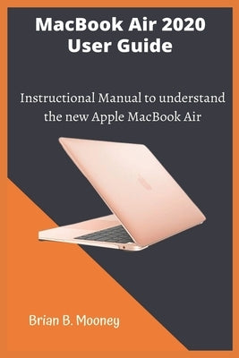 MacBook Air 2020 User Guide: A detailed and easy Instructional Manual to understand the new Apple MacBook Air for Beginners, and professionals with by B. Mooney, Brian