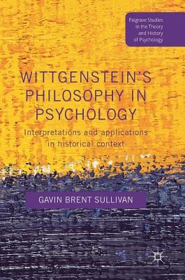 Wittgenstein's Philosophy in Psychology: Interpretations and Applications in Historical Context by Sullivan, Gavin Brent