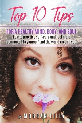 Top 10 Tips for a Healthy Mind, Body and Soul: How to Practice Self-Care and Feel More Connected to Yourself and the World Around You by Lilly, Morgan