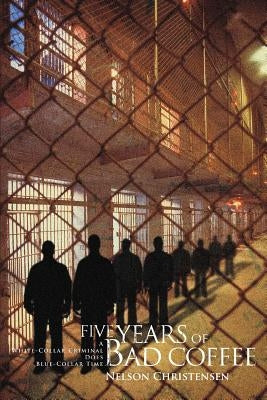 Five Years of Bad Coffee: A White-Collar Criminal Does Blue-Collar Time by Christensen, Nelson