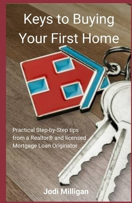 Keys to Buying Your First Home: Practical Tips from a Licensed Realtor(R) and Mortgage Loan Originator by Milligan, Jodi