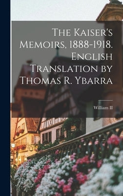 The Kaiser's Memoirs, 1888-1918. English Translation by Thomas R. Ybarra by , William, II