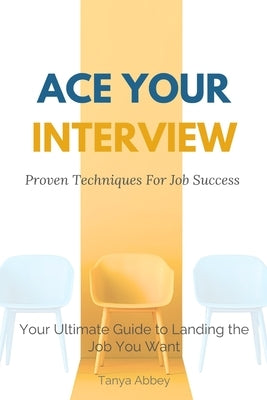 Ace Your Interview: Proven Techniques for Job Success by Abbey, Tanya