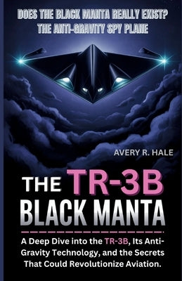 The TR-3B Black Manta: Does the Black Manta Really Exist? The Anti-Gravity Spy Plane: A Deep Dive into the TR-3B, Its Anti-Gravity Technology, and the by R. Hale, Avery