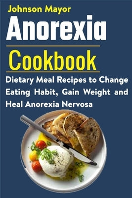 Anorexia Cookbook: Dietary Meal Recipes to Change Eating Habit, Gain Weight and Heal Anorexia Nervosa by Mayor, Johnson