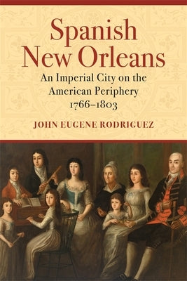 Spanish New Orleans: An Imperial City on the American Periphery, 1766-1803 by Rodriguez, John Eugene