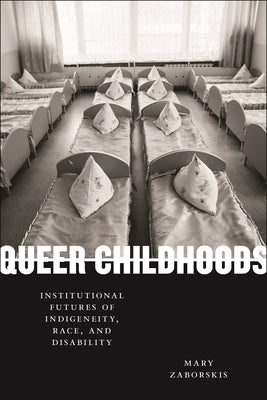Queer Childhoods: Institutional Futures of Indigeneity, Race, and Disability by Zaborskis, Mary