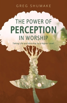 The Power of Perception: Taking Life and Worship to a Higher Level by Shumake, Gregory