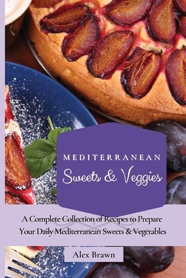 Mediterranean Sweets & Veggies: A Complete Collection of Recipes to Prepare Your Daily Mediterranean Sweets & Vegetables by Brawn, Alex
