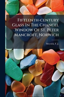 Fifteenth-century Glass In The Chancel Window Of St. Peter Mancroft, Norwich by Meyrick, F. J. (Frederick James) 1871-1
