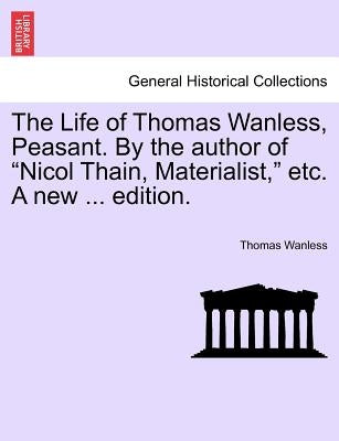 The Life of Thomas Wanless, Peasant. by the Author of "Nicol Thain, Materialist," Etc. a New ... Edition. by Wanless, Thomas