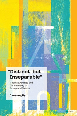 "Distinct, But Inseparable": Thomas Aquinas and John Wesley on Grace and Nature by Ryu, Jaesung