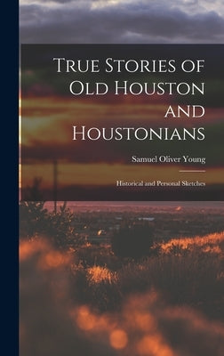 True Stories of old Houston and Houstonians; Historical and Personal Sketches by Young, Samuel Oliver