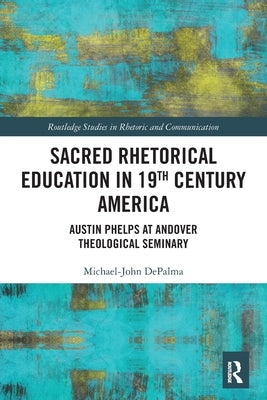 Sacred Rhetorical Education in 19th Century America: Austin Phelps at Andover Theological Seminary by Depalma, Michael-John