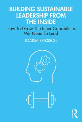 Building Sustainable Leadership from the Inside: How to Grow the Inner Capabilities We Need to Lead by Eriksson, Joakim