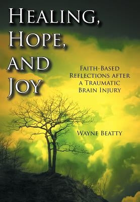 Healing, Hope, and Joy: Faith-Based Reflections after a Traumatic Brain Injury by Beatty, Wayne