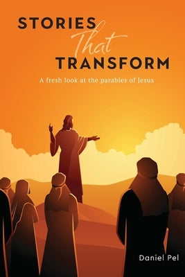 Stories That Transform: A fresh look at the parables of Jesus by Pel, Daniel