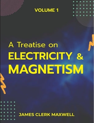 A Treatise on Electricity & Magnetism VOLUME 1 by Maxwell, James Clerk