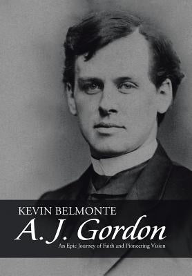 A. J. Gordon: An Epic Journey of Faith and Pioneering Vision by Belmonte, Kevin