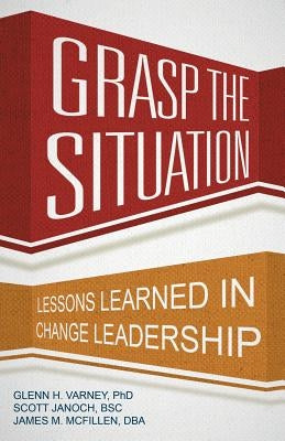 Grasp the Situation: Lessons Learned in Change Leadership by Glenn H. Varney