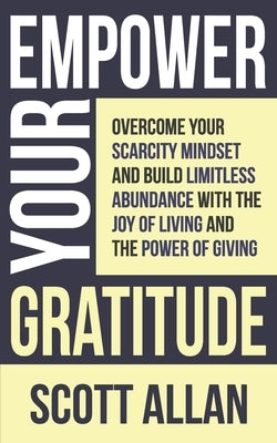 Empower Your Gratitude: Overcome Your Scarcity Mindset and Build Limitless Abundance with the Joy of Living and the Power of Giving by Allan, Scott