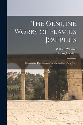 The Genuine Works of Flavius Josephus: Containing Five Books of the Antiquities of the Jews by Josephus, Flavius