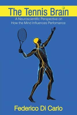 The Tennis Brain: A Neuroscientific Perspective on How the Mind Influences Performance by Federico Di Carlo