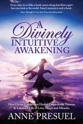 A Divinely Intuitive Awakening: How Divine Connection Healed Unspeakable Trauma and Created a Life of Love, Magic and Miracles by Presuel, Anne