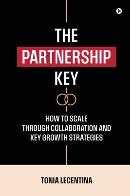 The Partnership Key: How to Scale Through Collaboration and Key Growth Strategies by Tonia Lecentina