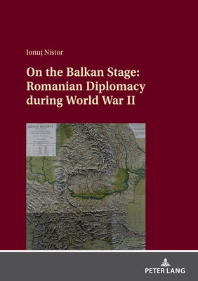 On the Balkan Stage: Romanian Diplomacy During World War II by Nistor, Ionuț