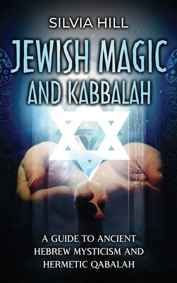 Jewish Magic and Kabbalah: A Guide to Ancient Hebrew Mysticism and Hermetic Qabalah by Hill, Silvia