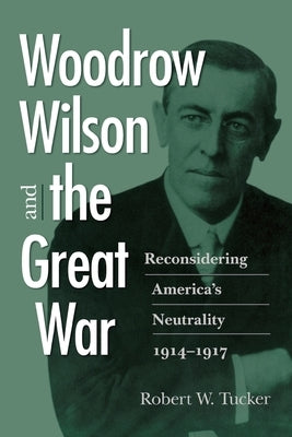 Woodrow Wilson and the Great War: Reconsidering America's Neutrality, 1914-1917 by Tucker, Robert W.