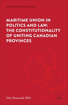 Maritime Union in Politics and Law: The Constitutionality of Uniting Canadian Provinces by Desserud, Donald