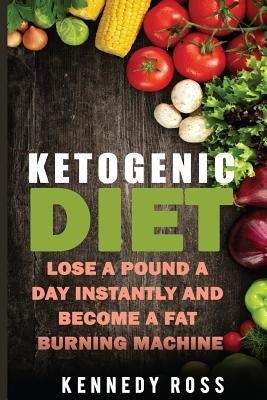 Ketogenic Diet: Lose A Pound A Day Instantly And Become A Fat Burning Machine by Ross, Kennedy