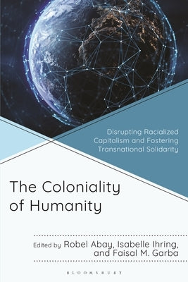 The Coloniality of Humanity: Disrupting Racialized Capitalism and Fostering Transnational Solidarity by Abay, Robel