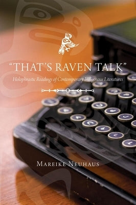 That's Raven Talk: Holophrastic Readings of Contemporary Indigenous Literatures by Neuhuas, Mareike