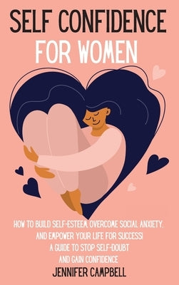 Self Confidence for Women: How to Build Self-Esteem, Overcome Social Anxiety, And Empower Your Life for Success! A Guide to Stop Self-Doubt and G by Campbell, Jennifer