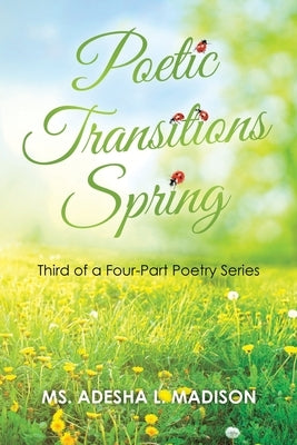 Poetic Transitions Spring: Third of a Four-Part Poetry Series by Madison, Adesha L.