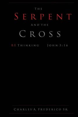 The Serpent and the Cross: Rethinking John 3:16 by Frederico Sr, Charles a.