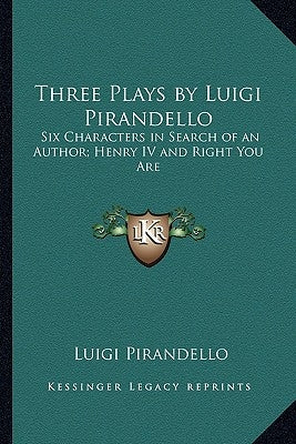 Three Plays by Luigi Pirandello: Six Characters in Search of an Author; Henry IV and Right You Are by Pirandello, Luigi