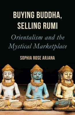 Buying Buddha, Selling Rumi: Orientalism and the Mystical Marketplace by Arjana, Sophia Rose