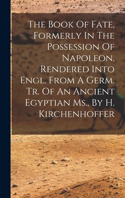 The Book Of Fate, Formerly In The Possession Of Napoleon, Rendered Into Engl. From A Germ. Tr. Of An Ancient Egyptian Ms., By H. Kirchenhoffer by Anonymous