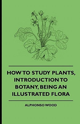 How to Study Plants, Introduction to Botany, Being an Illustrated Flora by Wood, Alphonso