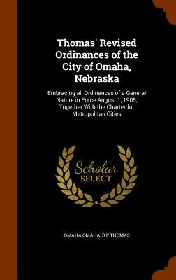 Thomas' Revised Ordinances of the City of Omaha, Nebraska: Embracing all Ordinances of a General Nature in Force August 1, 1905, Together With the Cha by Omaha, Omaha